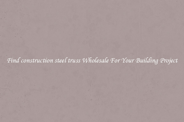 Find construction steel truss Wholesale For Your Building Project