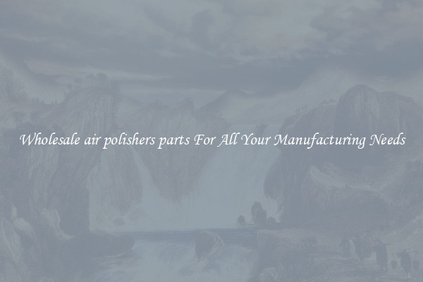 Wholesale air polishers parts For All Your Manufacturing Needs