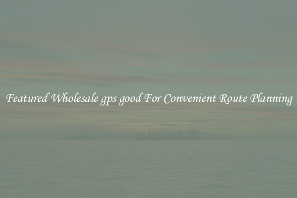 Featured Wholesale gps good For Convenient Route Planning