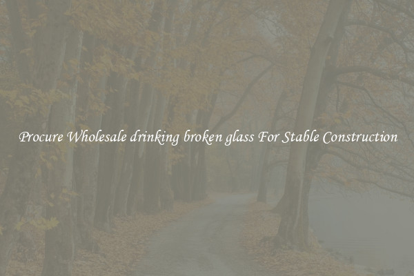 Procure Wholesale drinking broken glass For Stable Construction