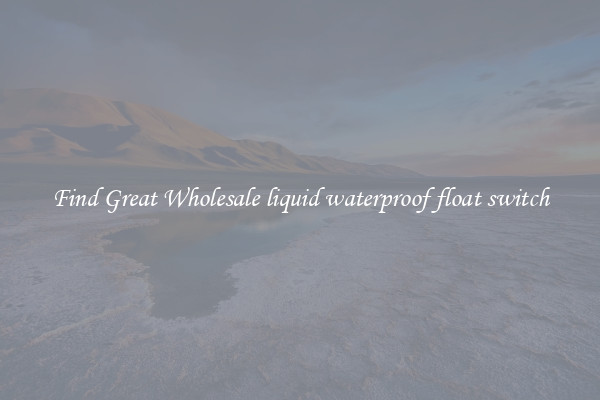 Find Great Wholesale liquid waterproof float switch