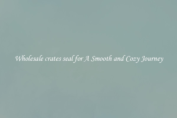 Wholesale crates seal for A Smooth and Cozy Journey