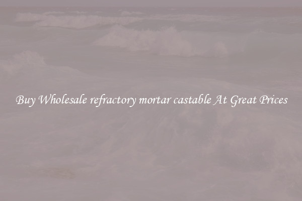 Buy Wholesale refractory mortar castable At Great Prices