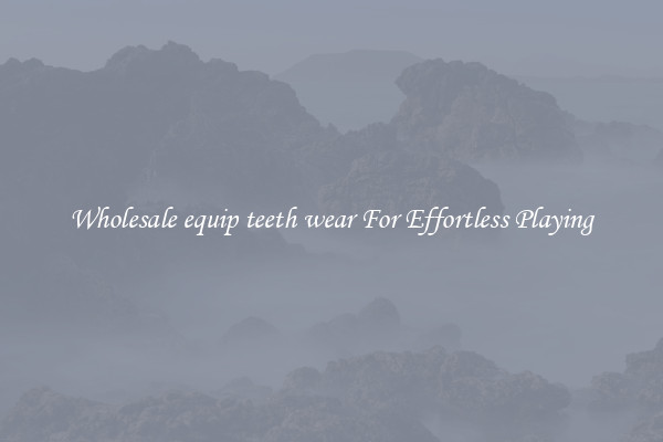 Wholesale equip teeth wear For Effortless Playing