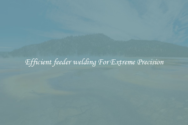 Efficient feeder welding For Extreme Precision