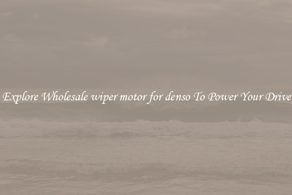 Explore Wholesale wiper motor for denso To Power Your Drive
