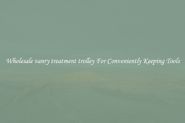Wholesale vanry treatment trolley For Conveniently Keeping Tools