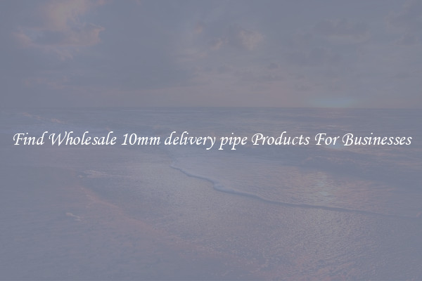 Find Wholesale 10mm delivery pipe Products For Businesses