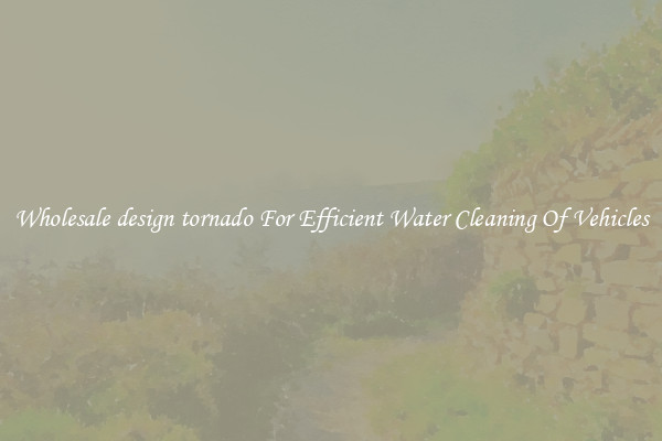 Wholesale design tornado For Efficient Water Cleaning Of Vehicles