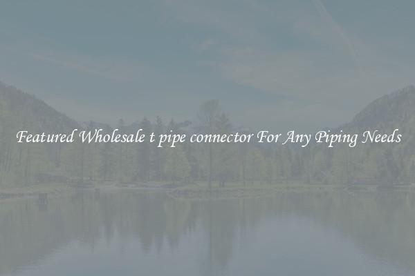Featured Wholesale t pipe connector For Any Piping Needs