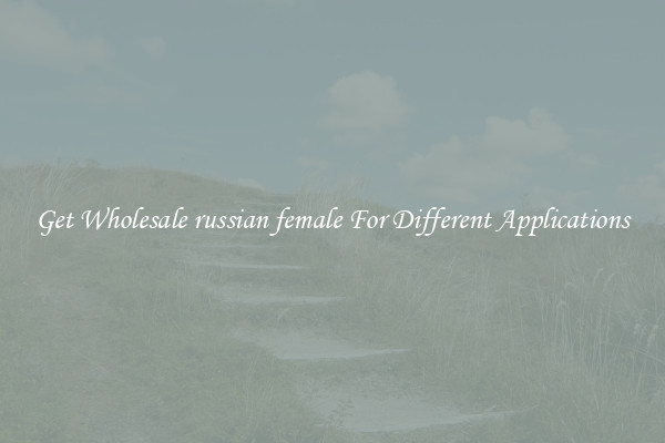 Get Wholesale russian female For Different Applications