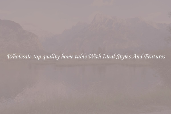 Wholesale top quality home table With Ideal Styles And Features