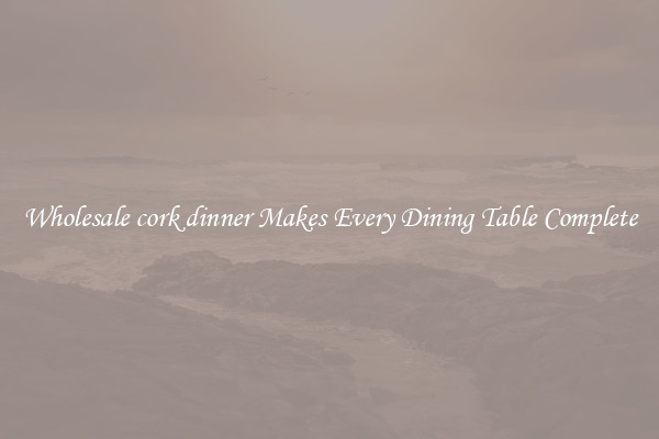 Wholesale cork dinner Makes Every Dining Table Complete