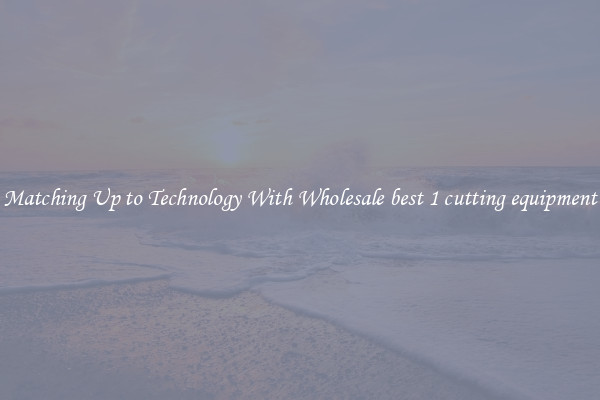Matching Up to Technology With Wholesale best 1 cutting equipment