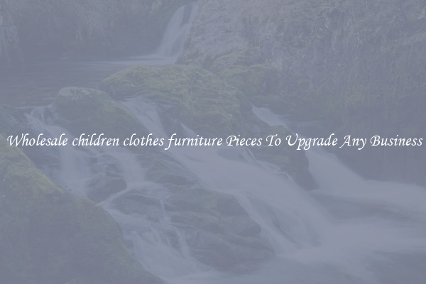 Wholesale children clothes furniture Pieces To Upgrade Any Business