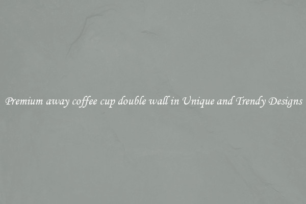 Premium away coffee cup double wall in Unique and Trendy Designs