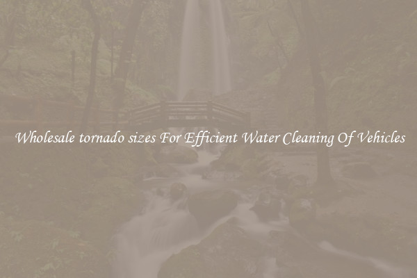Wholesale tornado sizes For Efficient Water Cleaning Of Vehicles