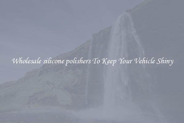 Wholesale silicone polishers To Keep Your Vehicle Shiny