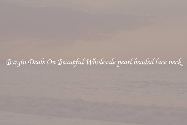 Bargin Deals On Beautful Wholesale pearl beaded lace neck
