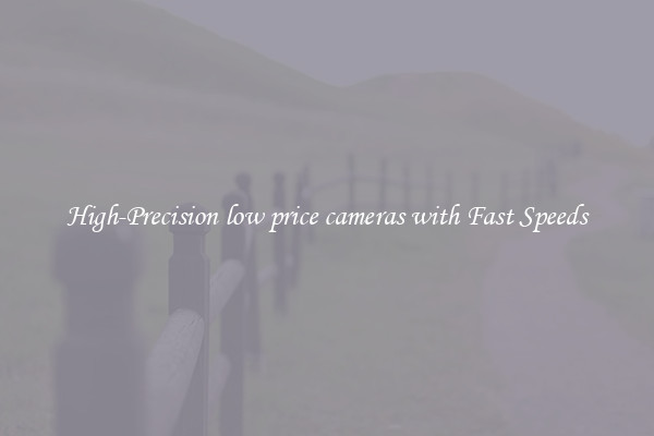 High-Precision low price cameras with Fast Speeds