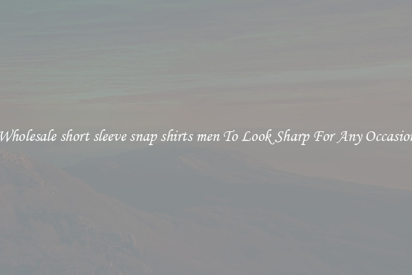 Wholesale short sleeve snap shirts men To Look Sharp For Any Occasion