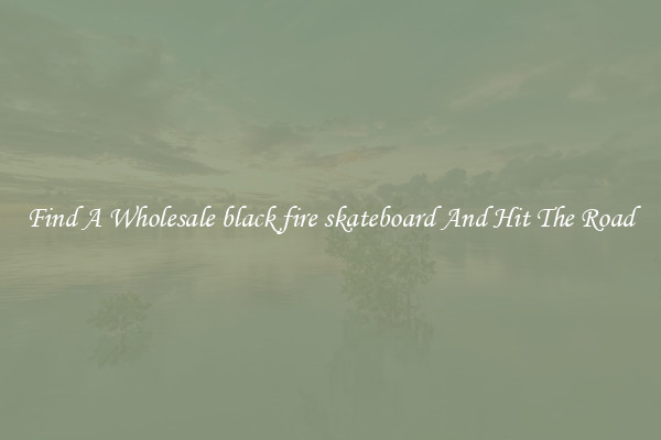 Find A Wholesale black fire skateboard And Hit The Road