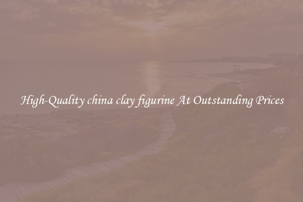 High-Quality china clay figurine At Outstanding Prices