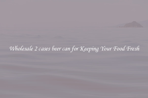 Wholesale 2 cases beer can for Keeping Your Food Fresh