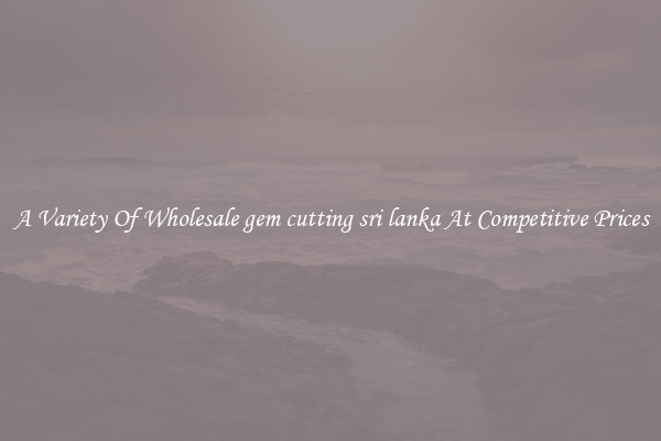 A Variety Of Wholesale gem cutting sri lanka At Competitive Prices