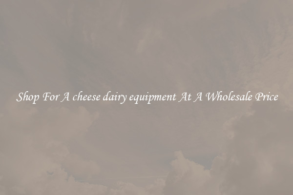 Shop For A cheese dairy equipment At A Wholesale Price