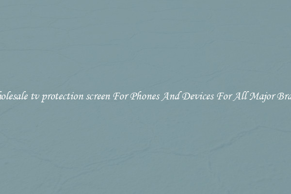 Wholesale tv protection screen For Phones And Devices For All Major Brands