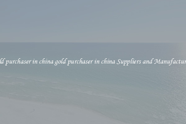 gold purchaser in china gold purchaser in china Suppliers and Manufacturers