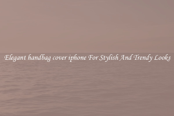 Elegant handbag cover iphone For Stylish And Trendy Looks