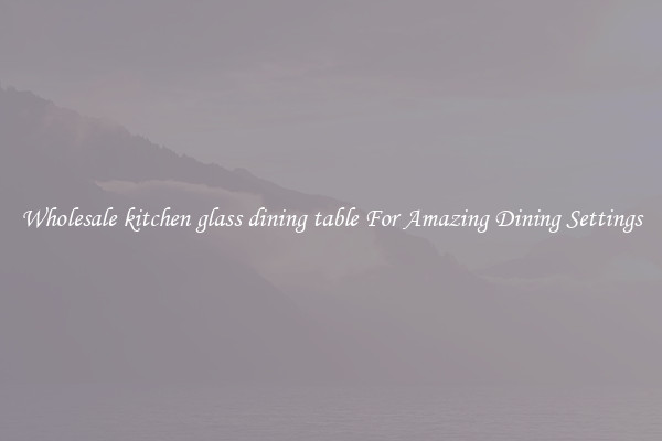 Wholesale kitchen glass dining table For Amazing Dining Settings