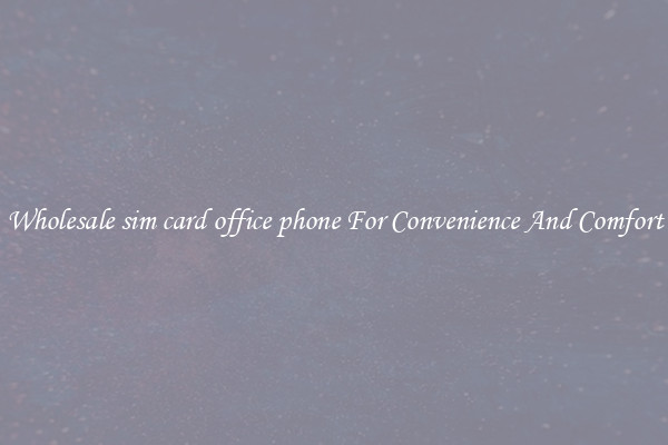 Wholesale sim card office phone For Convenience And Comfort