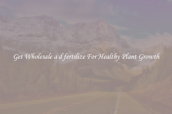 Get Wholesale a d fertilize For Healthy Plant Growth