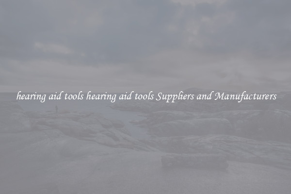 hearing aid tools hearing aid tools Suppliers and Manufacturers