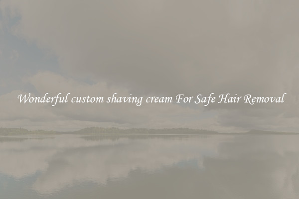 Wonderful custom shaving cream For Safe Hair Removal
