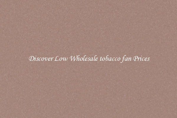 Discover Low Wholesale tobacco fan Prices