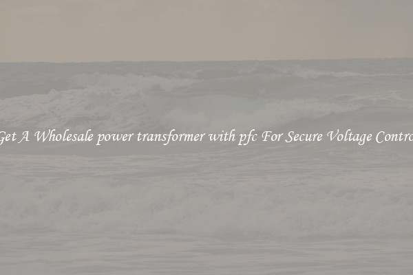 Get A Wholesale power transformer with pfc For Secure Voltage Control